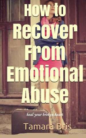 How to Recover from Emotional Abuse de Tamara Bris