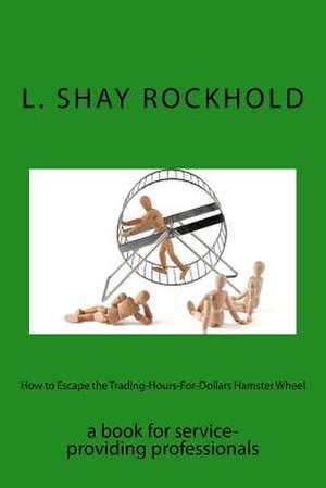 How to Escape the Trading-Hours-For-Dollars Hamster Wheel de Rockhold, L. Shay