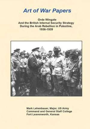 Orde Wingate and the British Internal Security Strategy During the Arab Rebellion in Palestine, 1936-1939 de Major Us Army Mark Lehenbauer