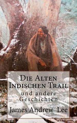 Die Alten Indischen Trail Und Andere Geschichten de James Andrew Lee