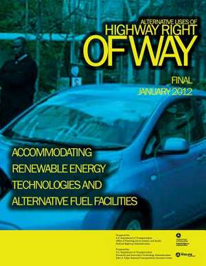 Alternative Uses of Highway Right of Way Accommodating Renewable Energy Technologies and Alternative Fuel Facilities de U. S. Department of Transportation