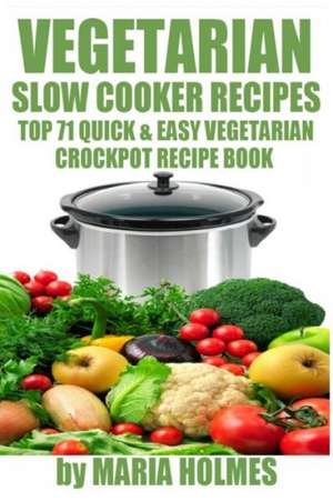 Vegetarian Slow Cooker Recipes: Top 71 Quick & Easy Vegetarian Crockpot Recipe Book de Maria Holmes