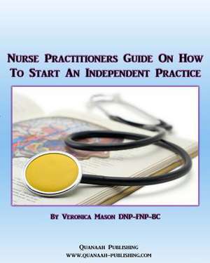 Nurse Practitioners Guide on How to Start an Independent Practice de Veronica Mason