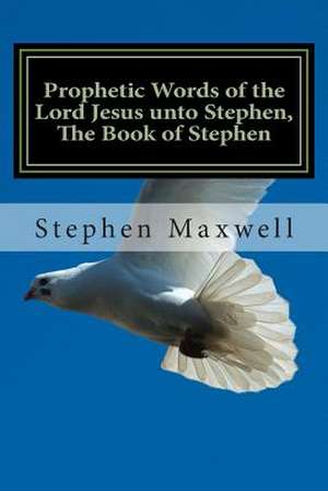 Prophetic Words of the Lord Jesus Unto Stephen, the Book of Stephen de Rev Stephen C. Maxwell