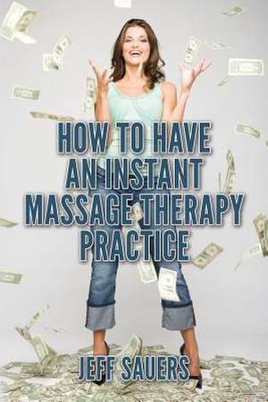 How to Have an Instant Massage Therapy Practice de Jeff Sauers