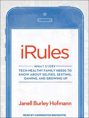 iRules: What Every Tech-Healthy Family Needs to Know about Selfies, Sexting, Gaming, and Growing Up de Carrington MacDuffie