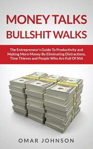 Money Talks Bullshit Walks the Entrepreneur's Guide to Productivity and Making More Money by Eliminating Distractions, Time Thieves and People Who Are de Omar Johnson