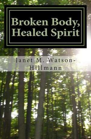 Broken Body, Healed Spirit de Janet M. Watson-Hillmann