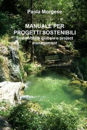 Manuale Per Progetti Sostenibili Sostenibilita Globale E Project Management de Paola Morgese