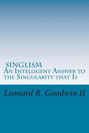 Singlism an Intelligent Answer to the Singularity That Is de MR Leonard R. Goodwin II