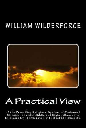 A Practical View of the Prevailing Religious System of Professed Christians, in the Middle and Higher Classes in This Country, Contrasted with Real de William Wilberforce