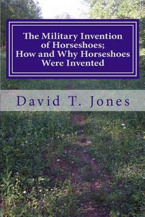 The Military Invention of Horseshoes; How and Why Horseshoes Were Invented de David Thomas Jones