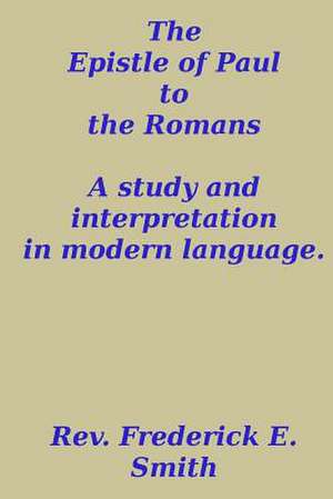 The Epistle of Paul to the Romans, a Study and Interpretation in Modern Language de Rev Frederick E. Smith