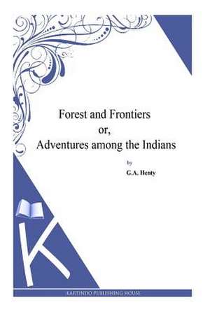 Forest and Frontiers Or, Adventures Among the Indians de G. a. Henty