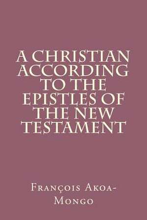 A Christian According to the Epistles of the New Testament de Rev Francois Kara Akoa-Mongo Dr