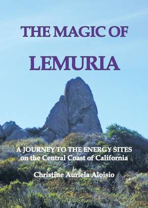 The Magic of Lemuria: A Journey to the Energy Sites on the Central Coast of California de Christine Auriela Aloisio