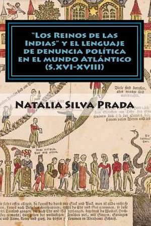 Los Reinos de Las Indias y El Lenguaje de Denuncia Politica En El Mundo Atlantico (S. XVI-XVIII) de Dr Natalia Silva Prada