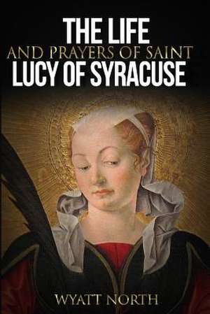 The Life and Prayers of Saint Lucy of Syracuse de Wyatt North