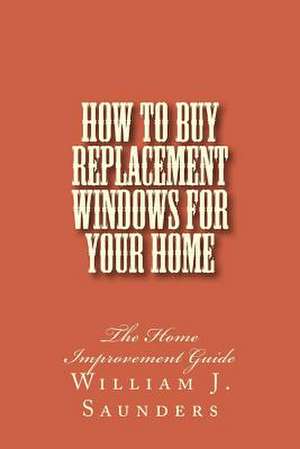 How to Buy Replacement Windows for Your Home de William J. Saunders