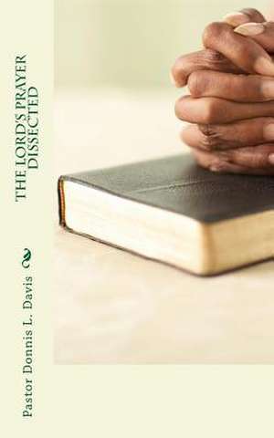 The Lord's Prayer Dissected de Pastor Donnis L. Davis