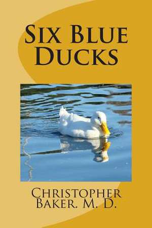 Six Blue Ducks de Christopher Cameron Baker M. D.