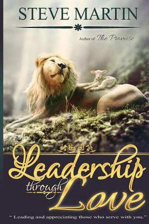 Leadership Through Love de Steve Louis Martin