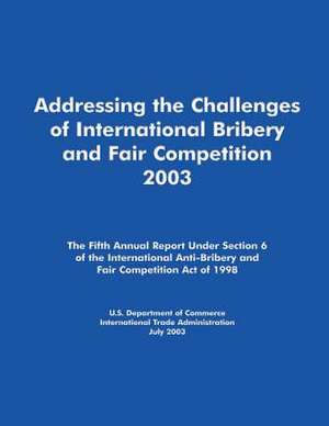 Addressing the Challenges of International Bribery and Fair Competition 2003 de U S Dept of Commerce