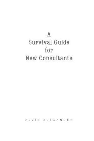 A Survival Guide for New Consultants de Alvin J. Alexander