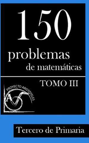 150 Problemas de Matematicas Para Tercero de Primaria (Tomo 3) de Proyecto Aristoteles