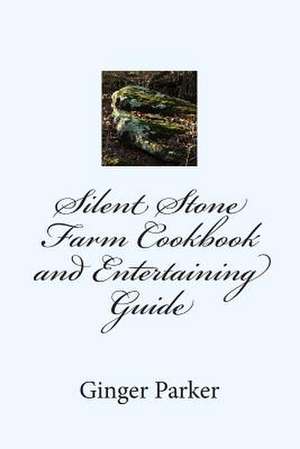 Silent Stone Farm Cookbook and Entertaining Guide de Ginger Parker