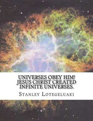 Universes Obey Him! Jesus Christ Created Infinite Universes. de Stanley Ole Lotegeluaki