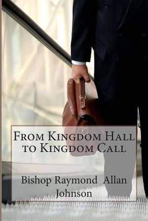 From Kingdom Hall to Kingdom Call de Bishop Raymond Allan Johnson