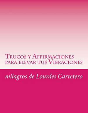 Trucos y Affirmaciones Para Elevar Tus Vibraciones de Milagros De Lourdes Carretero