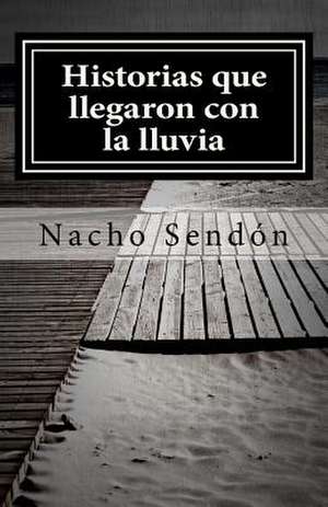 Historias Que Llegaron Con La Lluvia de Nacho Sendon