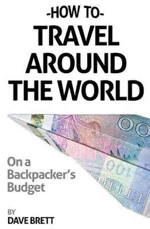 How to Travel Around the World on a Backpacker's Budget de Dave Brett