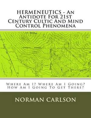 Hermeneutics - An Antidote for 21st Century Cultic and Mind Control Phenomena de Norman E. Carlson