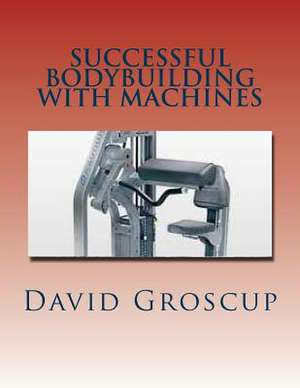 Successful Bodybuilding with Machines de David Groscup