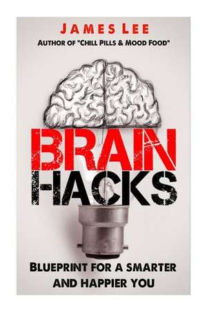 Brain Hacks - Blueprint for a Smarter and Happier You de James Lee