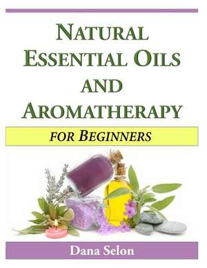 Natural Essential Oils and Aromatherapy for Beginners de Dana Selon