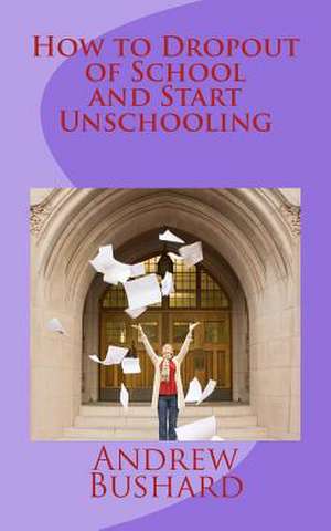 How to Dropout of School and Start Unschooling de Andrew Bushard