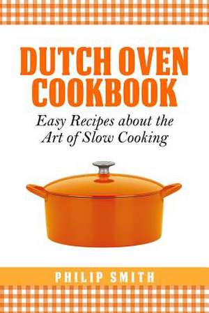 Dutch Oven Cookbook. Easy Recipes about the Art of Slow Cooking de Philip Smith