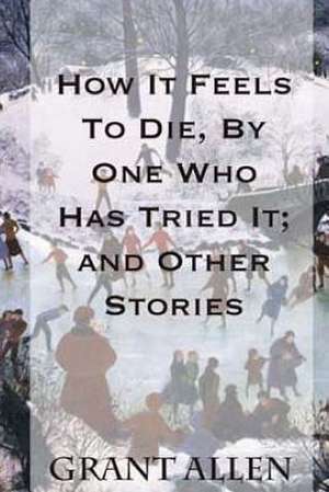 How It Feels to Die, by One Who Has Tried It; And Other Stories de Grant Allen