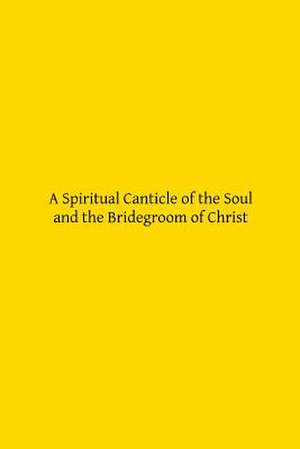 A Spiritual Canticle of the Soul and the Bridegroom of Christ de St John Of the Cross