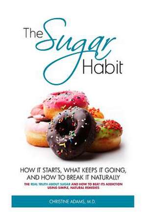 The Sugar Habit- How It Starts, What Keeps It Going and How to Break It Naturally de Christine Adams MD