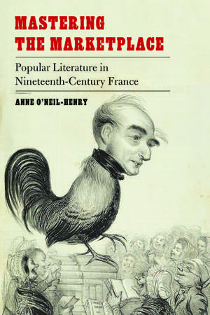 Mastering the Marketplace: Popular Literature in Nineteenth-Century France de Anne O'Neil-Henry