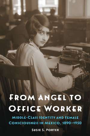 From Angel to Office Worker: Middle-Class Identity and Female Consciousness in Mexico, 1890–1950 de Susie S. Porter