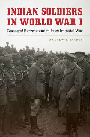 Indian Soldiers in World War I: Race and Representation in an Imperial War de Andrew T. Jarboe