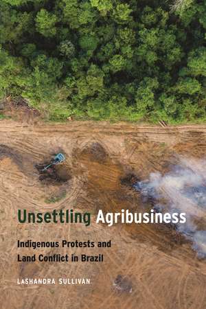 Unsettling Agribusiness: Indigenous Protests and Land Conflict in Brazil de LaShandra Sullivan