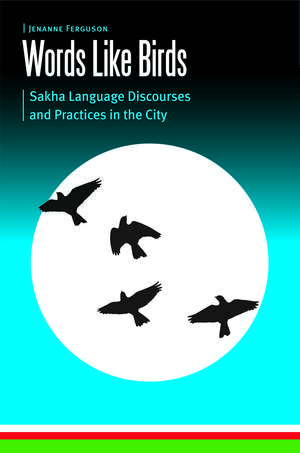 Words Like Birds: Sakha Language Discourses and Practices in the City de Jenanne Ferguson