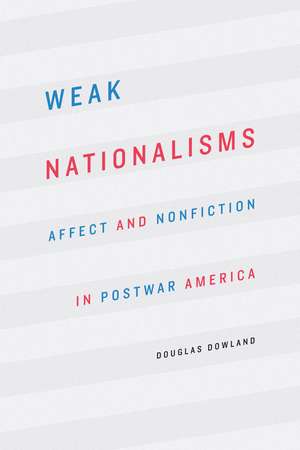 Weak Nationalisms: Affect and Nonfiction in Postwar America de Douglas Dowland